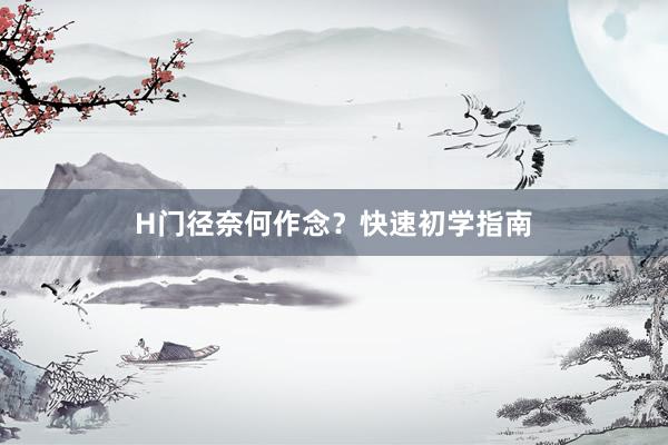 H门径奈何作念？快速初学指南