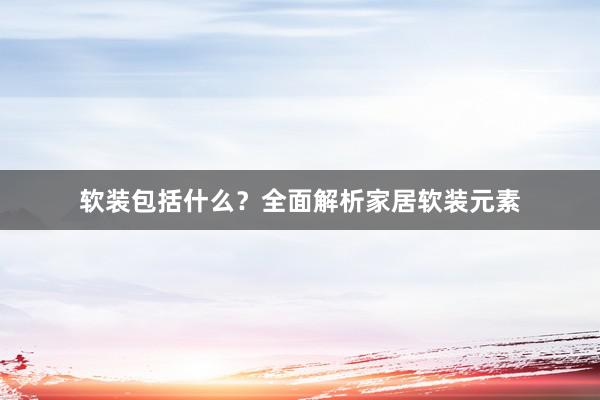 软装包括什么？全面解析家居软装元素