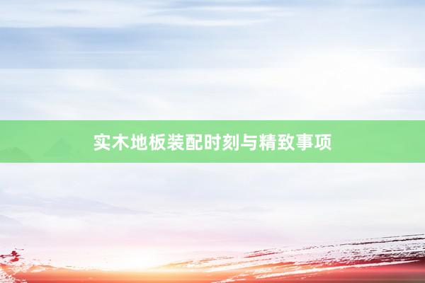 实木地板装配时刻与精致事项