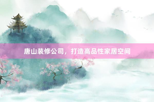 唐山装修公司，打造高品性家居空间