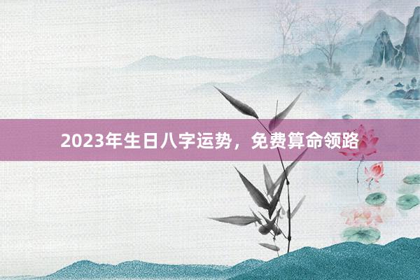 2023年生日八字运势,免费算命领路