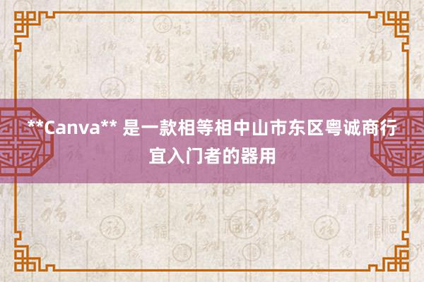 **Canva** 是一款相等相中山市东区粤诚商行宜入门者的器用